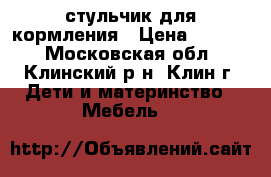 стульчик для кормления › Цена ­ 4 000 - Московская обл., Клинский р-н, Клин г. Дети и материнство » Мебель   